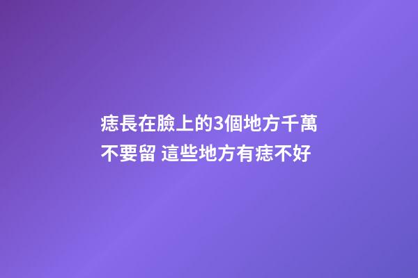 痣長在臉上的3個地方千萬不要留 這些地方有痣不好